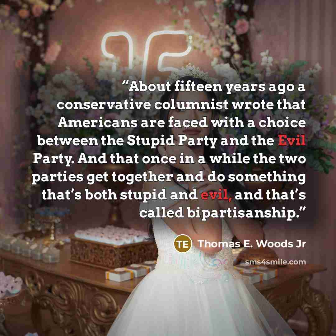 “About fifteen years ago a conservative columnist wrote that Americans are faced with a choice between the Stupid Party and the Evil Party. And that once in a while the two parties get together and do something that’s both stupid and evil, and that’s called bipartisanship.” quote by Thomas E. Woods Jr