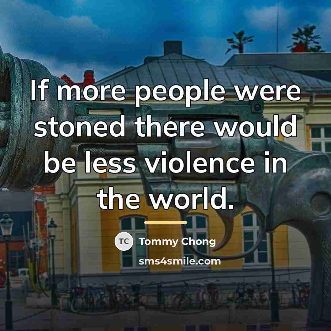 “If more people were stoned there would be less violence…” quote by Tommy Chong