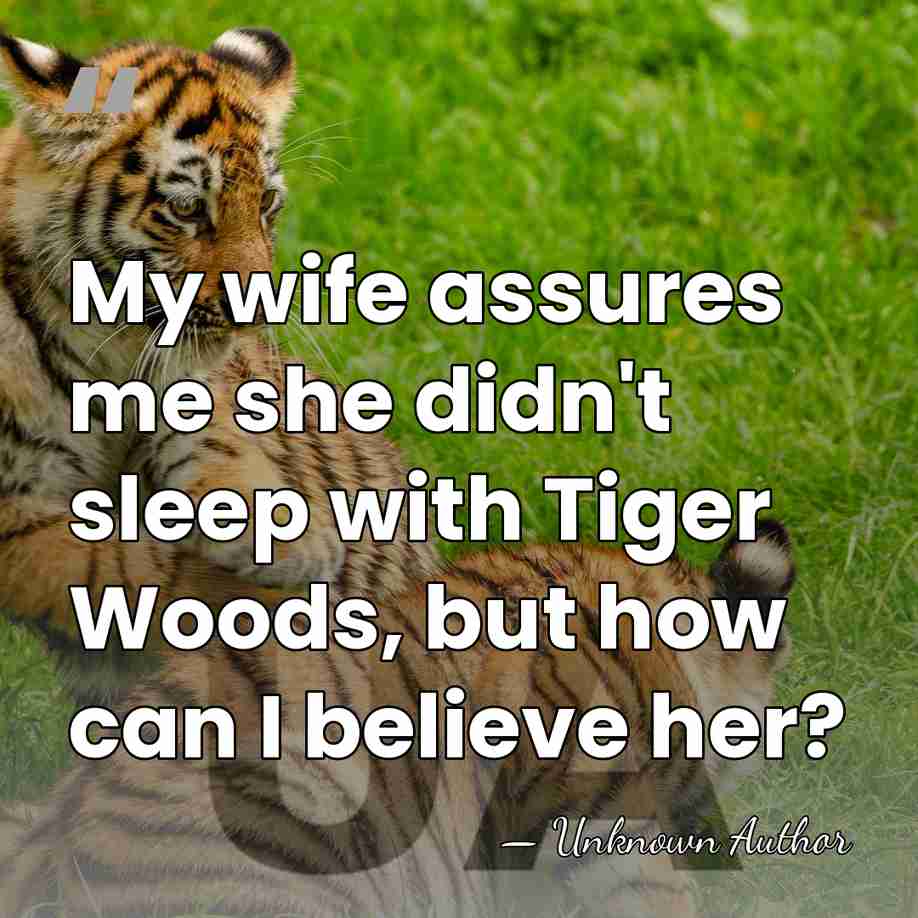 My wife assures me she didn't sleep with Tiger Woods, but how&hellip; - Unknown Author