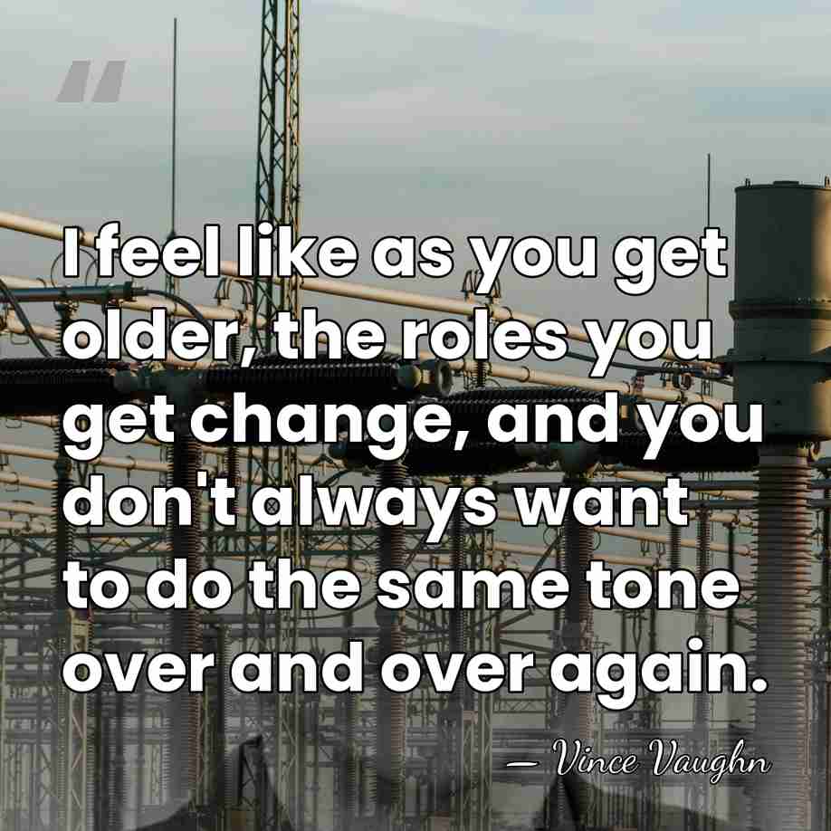 I feel like as you get older, the roles you get change,&hellip; - Vince Vaughn