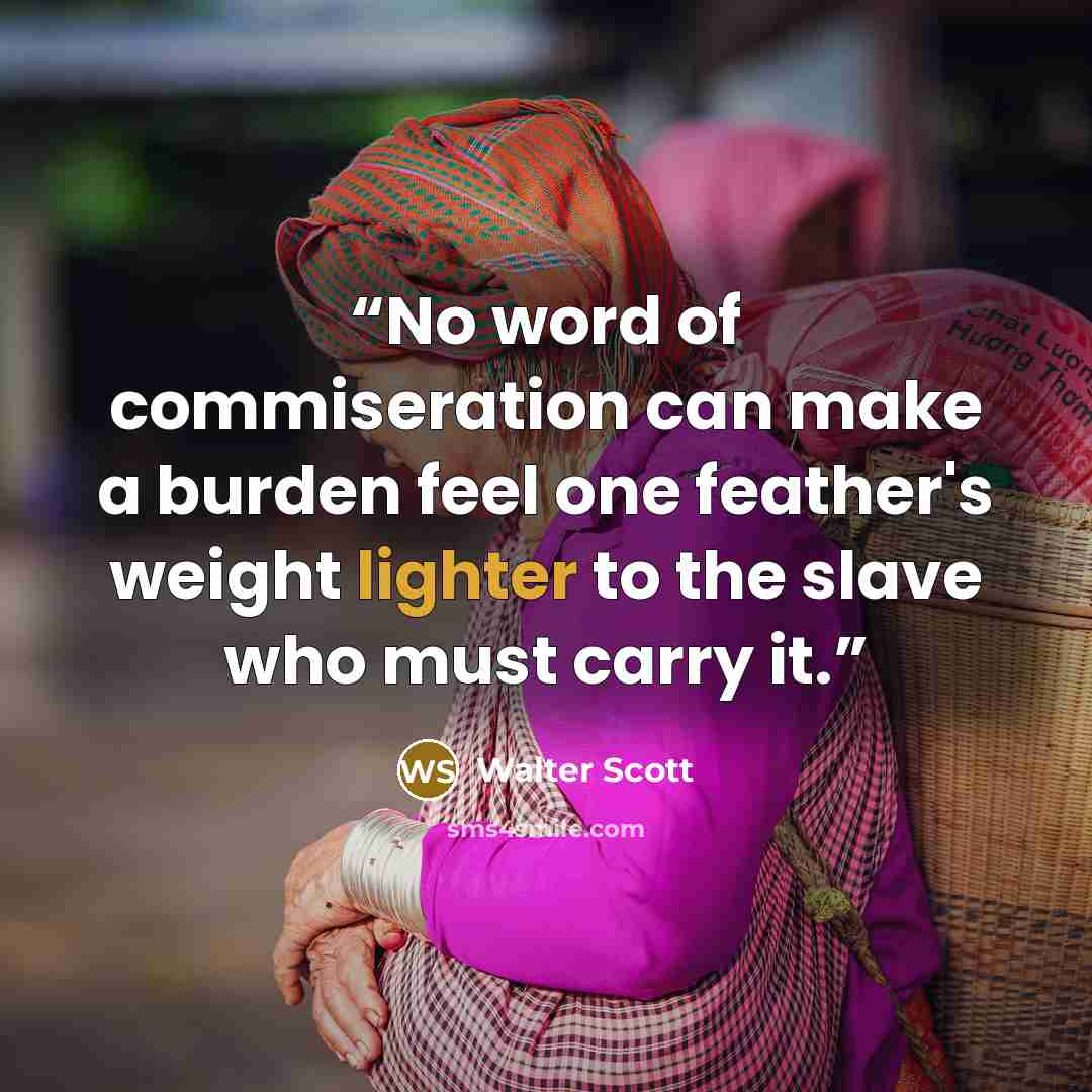 “No word of commiseration can make a burden feel one feather's weight lighter to the slave who must carry it.” quote by Walter Scott