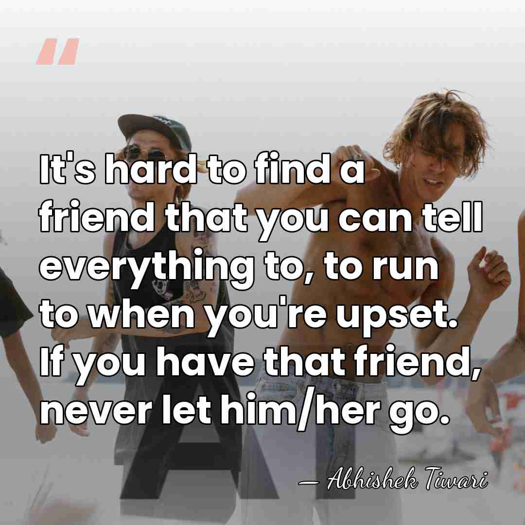 It's hard to find a friend that you can tell everything to,&hellip; - Abhishek Tiwari