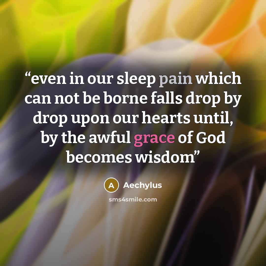 “even in our sleep pain which can not be borne falls drop by drop upon our hearts until, by the awful grace of God becomes wisdom” quote by Aechylus