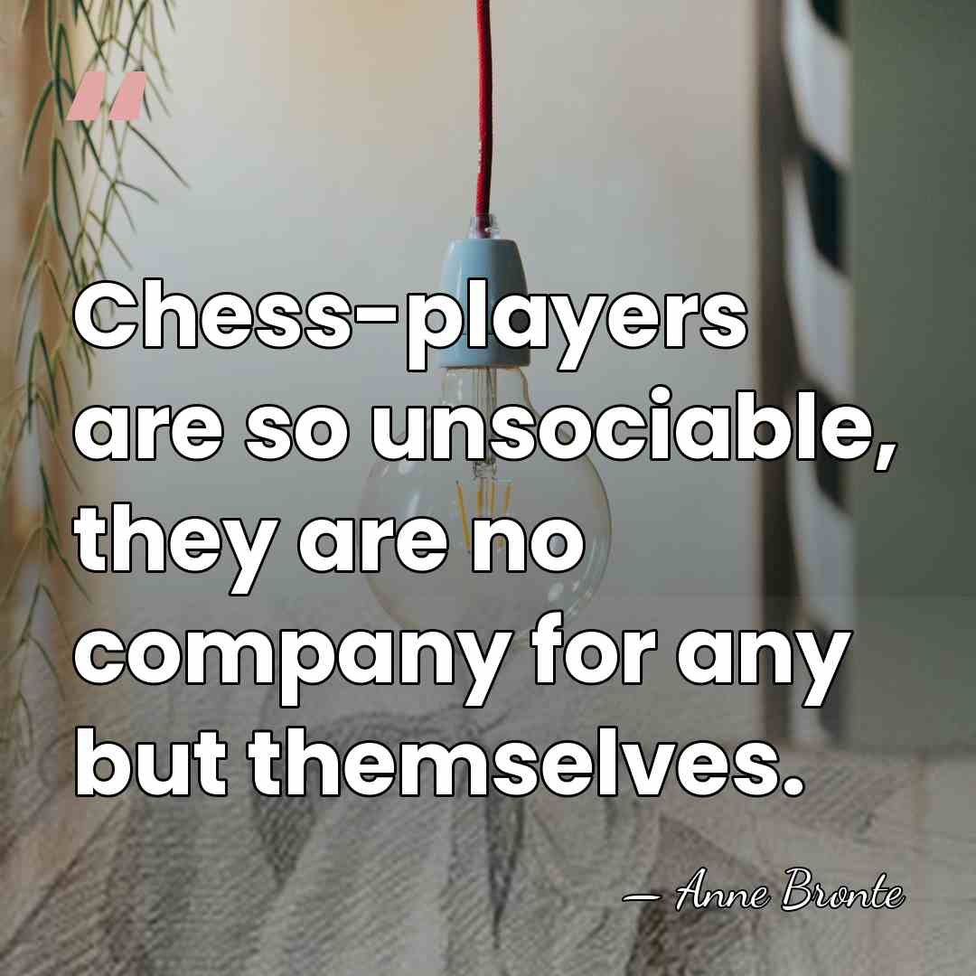 Chess-players are so unsociable, they are no company for any but themselves. - Anne Bronte