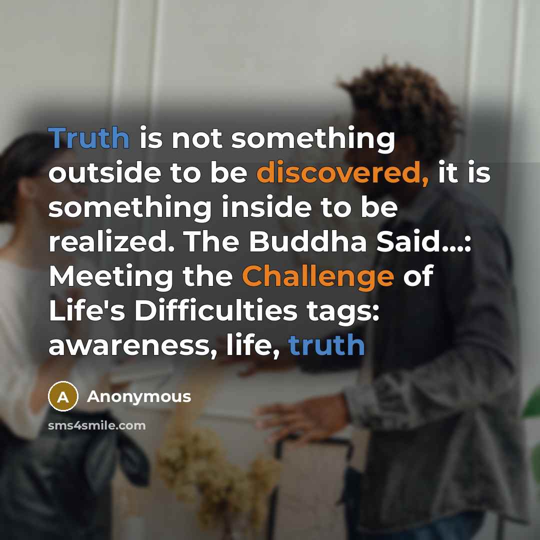 “Truth is not something outside to be discovered, it is something inside to be realized. The Buddha Said...: Meeting the Challenge of Life's Difficulties tags: awareness, life, truth” quote by Anonymous