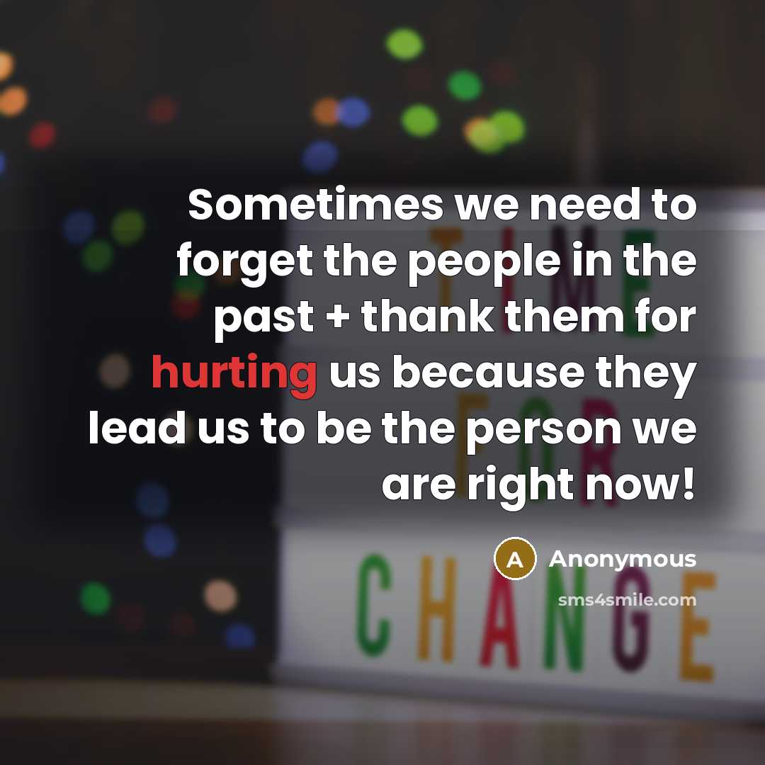 “Sometimes we need to forget the people in the past + thank them for hurting us because they lead us to be the person we are right now!” quote by Anonymous