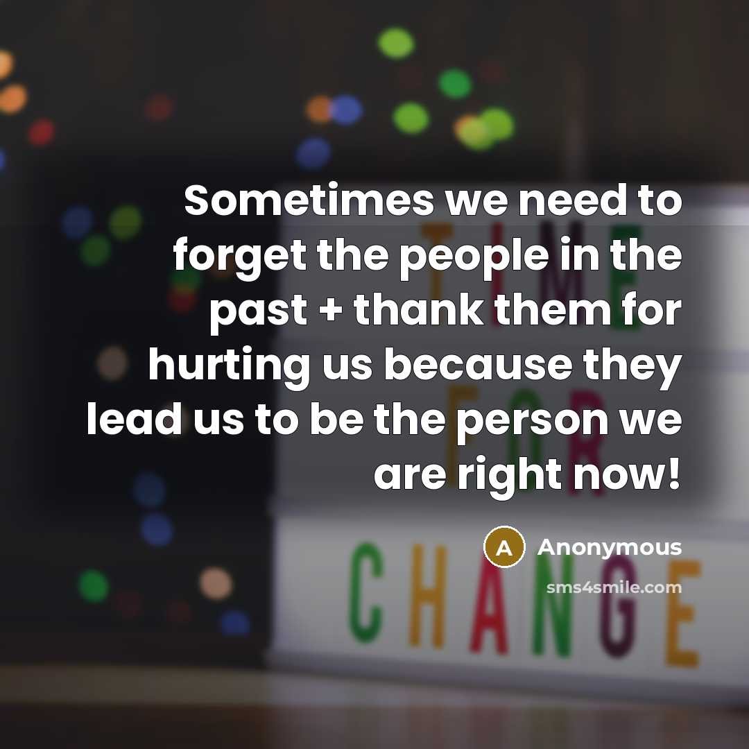 “Sometimes we need to forget the people in the past + thank them for hurting us because they lead us to be the person we are right now!” quote by Anonymous