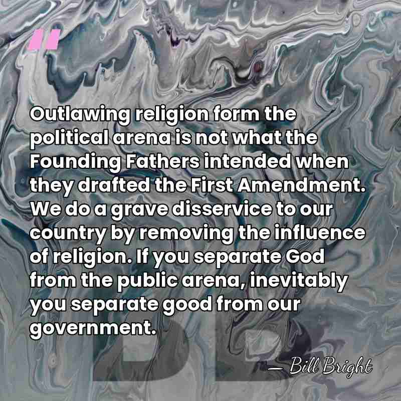 Outlawing religion form the political arena is not what the Founding Fathers&hellip; - Bill Bright