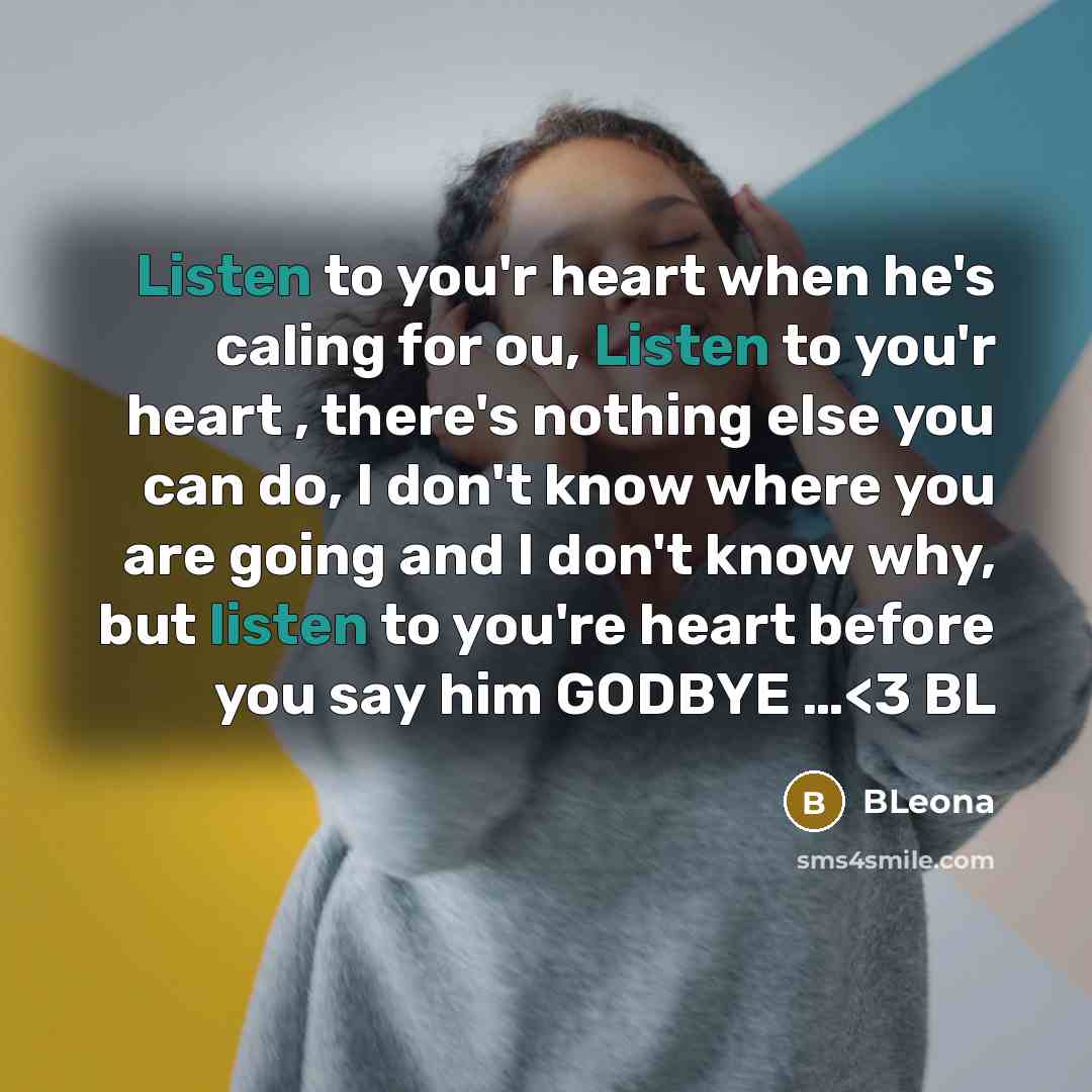 “Listen to you'r heart when he's caling for ou, Listen to you'r heart , there's nothing else you can do, I don't know where you are going and I don't know why, but listen to you're heart before you say him GODBYE …” quote by Bleona