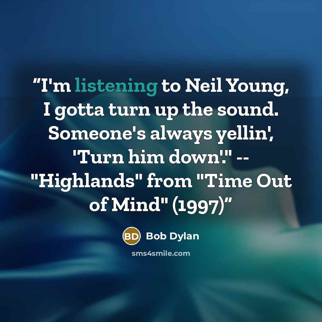 “I'm listening to Neil Young, I gotta turn up the sound. Someone's always yellin', 'Turn him down'." -- "Highlands" from "Time Out of Mind" (1997)” quote by Bob Dylan