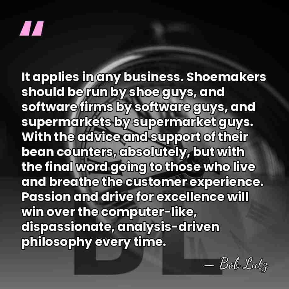 It applies in any business. Shoemakers should be run by shoe guys,&hellip; - Bob Lutz
