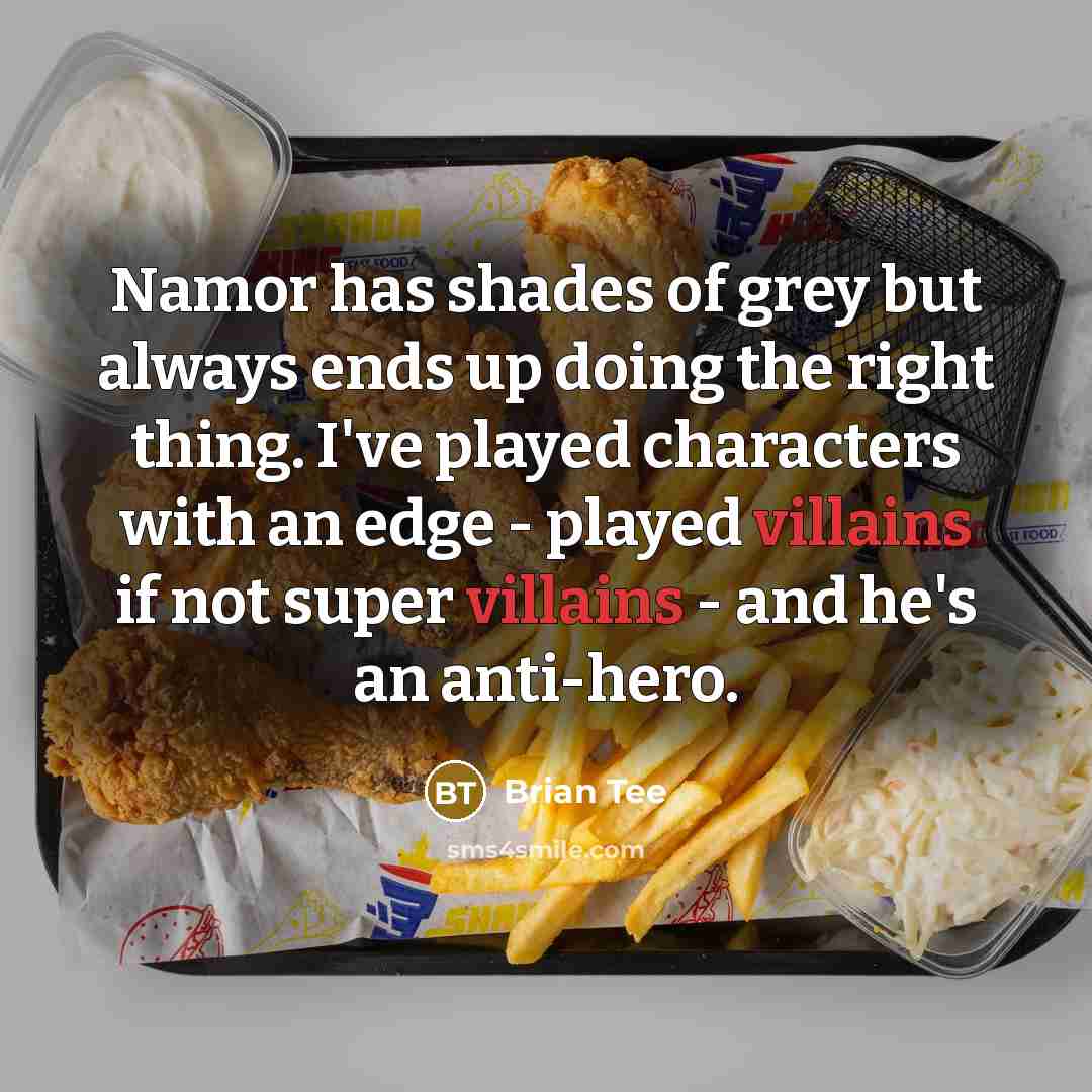 “Namor has shades of grey but always ends up doing the right thing. I've played characters with an edge - played villains if not super villains - and he's an anti-hero.” quote by Brian Tee