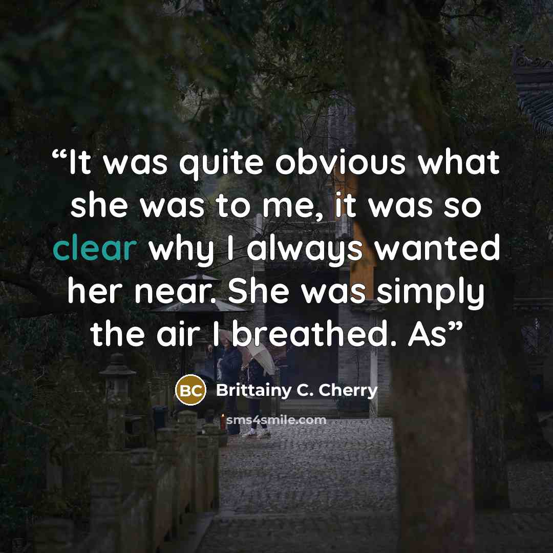 “It was quite obvious what she was to me, it was so clear why I always wanted her near. She was simply the air I breathed. As” quote by Brittainy C. Cherry