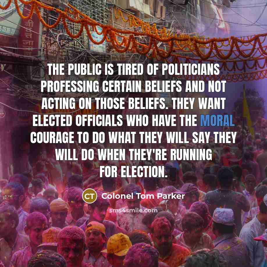 “The public is tired of politicians professing certain beliefs and…” quote by Colonel Tom Parker
