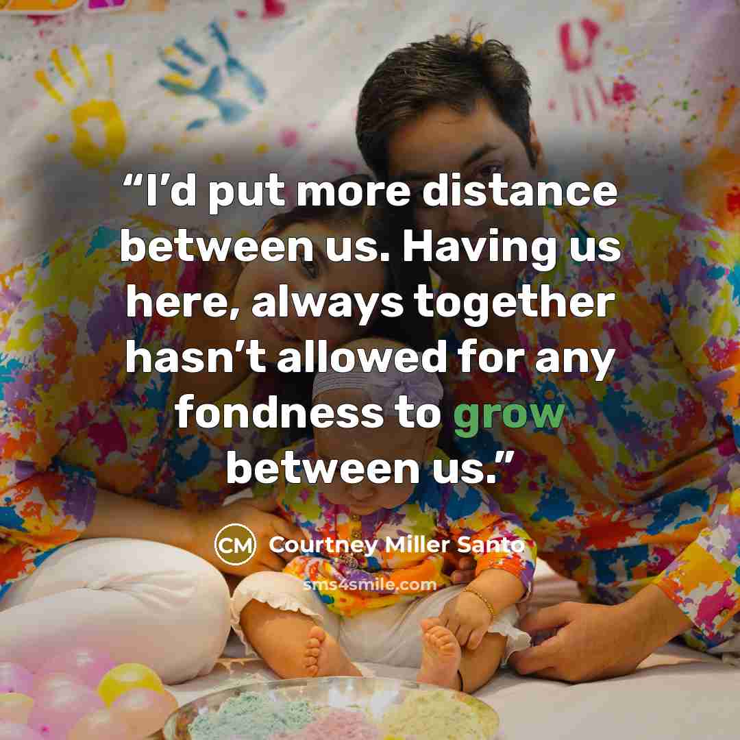 “I’d put more distance between us. Having us here, always together hasn’t allowed for any fondness to grow between us.” quote by Courtney Miller Santo