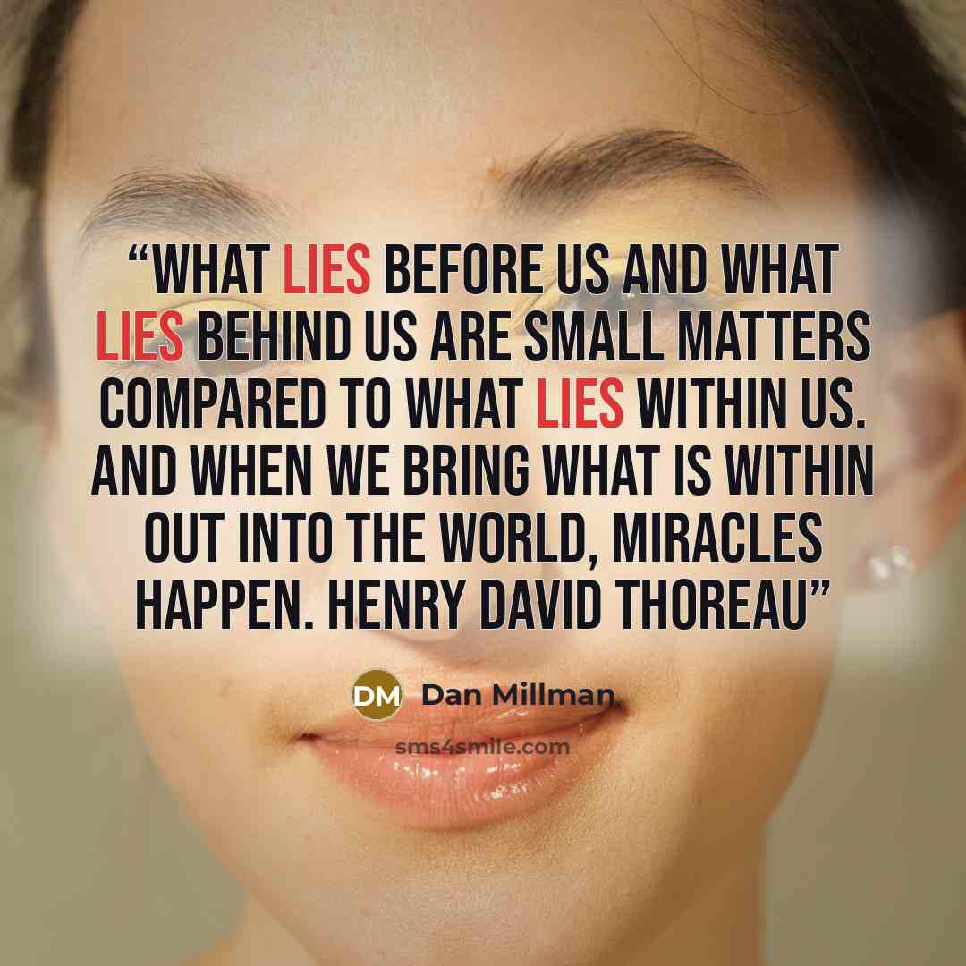 “What lies before us and what lies behind us are small matters compared to what lies within us. And when we bring what is within out into the world, miracles happen. HENRY DAVID THOREAU” quote by Dan Millman