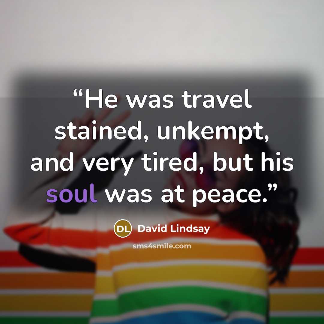 “He was travel stained, unkempt, and very tired, but his soul was at peace.” quote by David Lindsay