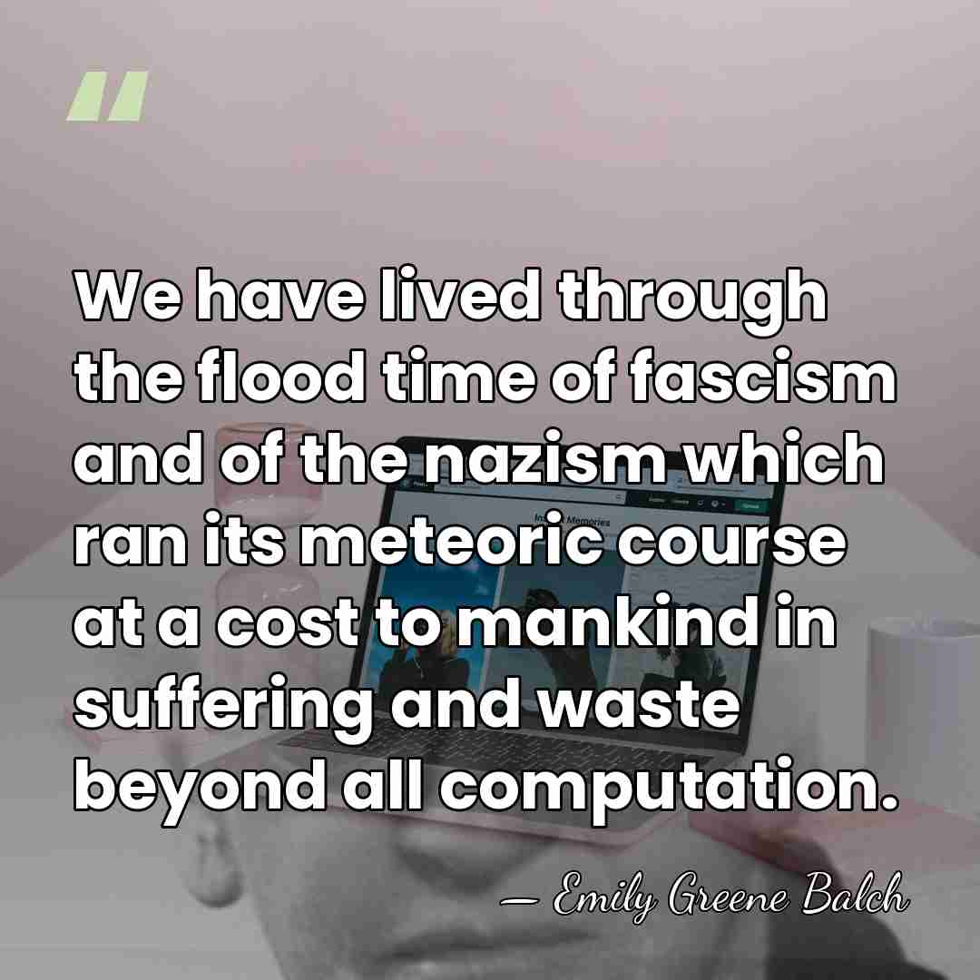 We have lived through the flood time of fascism and of the&hellip; - Emily Greene Balch