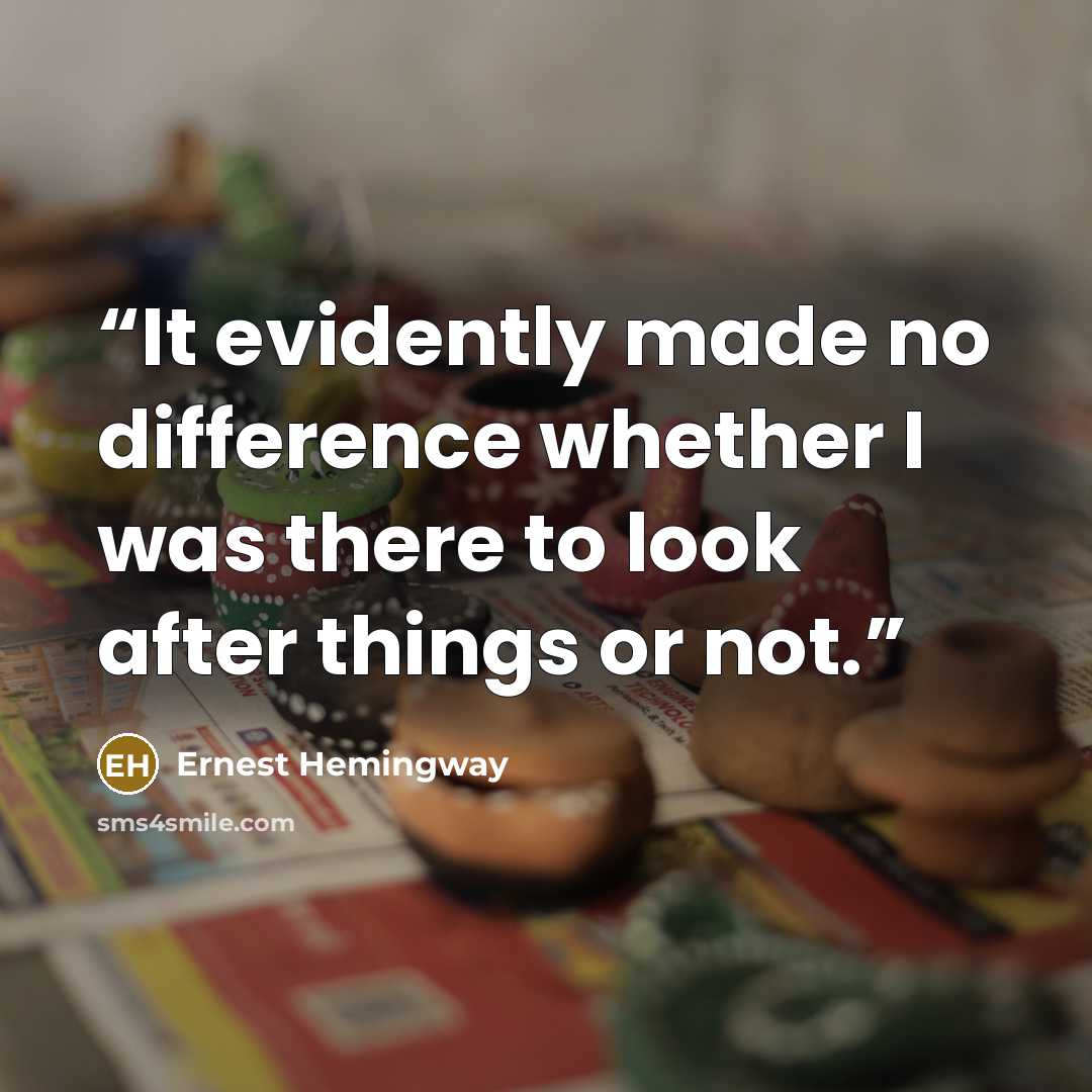 “It evidently made no difference whether I was there to look after things or not.” quote by Ernest Hemingway