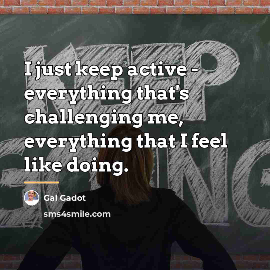 “I just keep active - everything that's challenging me, everything…” quote by Gal Gadot
