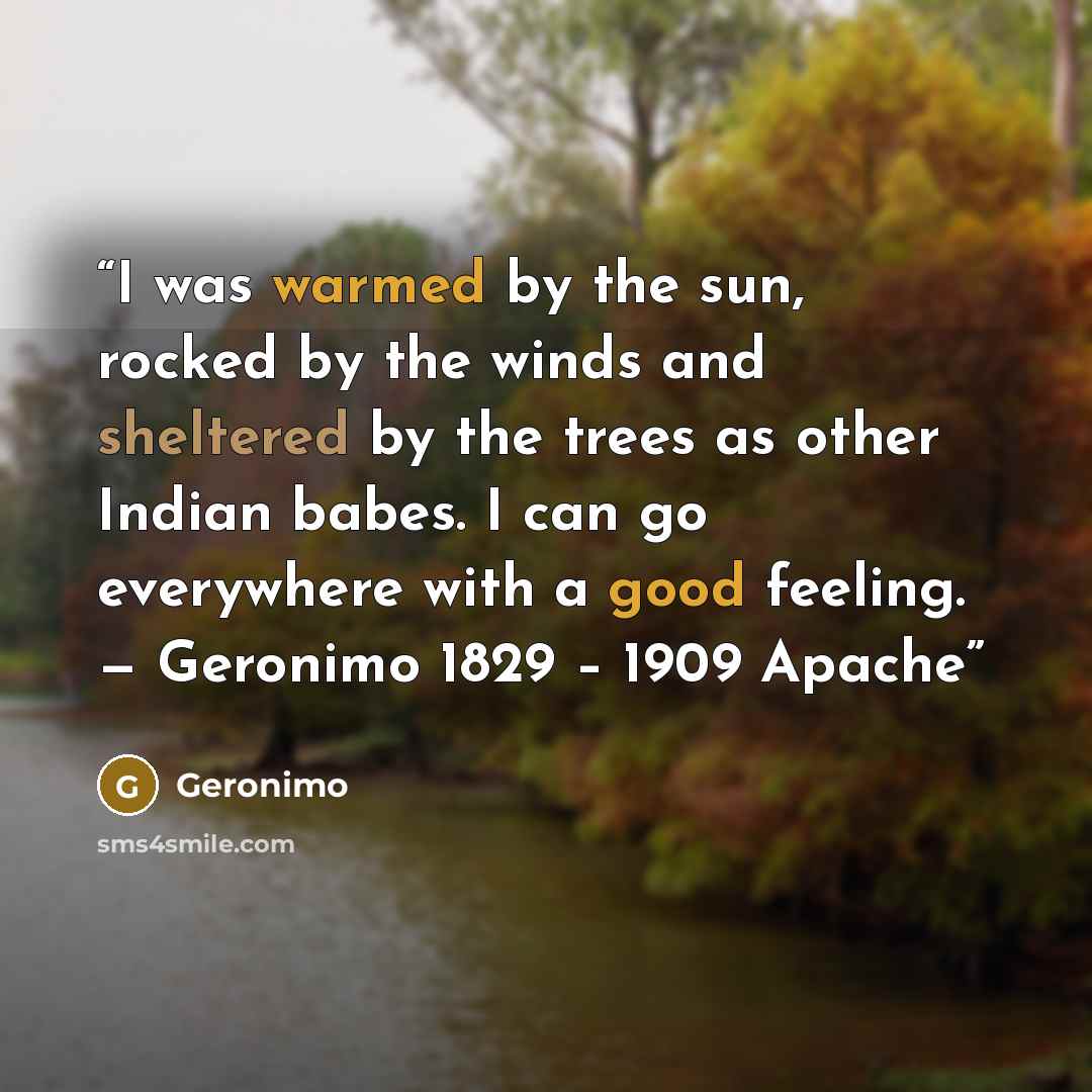 “I was warmed by the sun, rocked by the winds and sheltered by the trees as other Indian babes. I can go everywhere with a good feeling. — Geronimo 1829 – 1909 Apache” quote by Geronimo