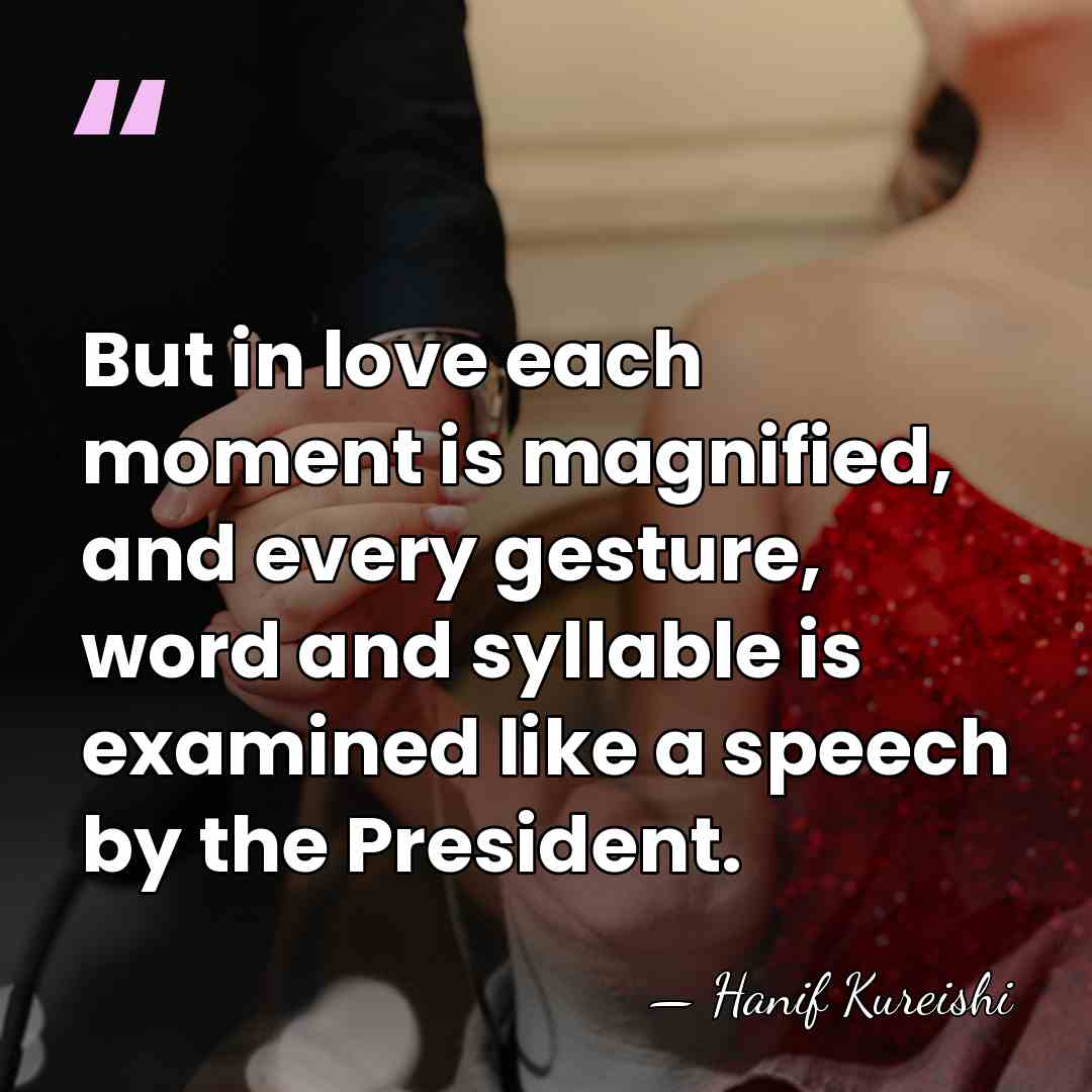 But in love each moment is magnified, and every gesture, word and&hellip; - Hanif Kureishi