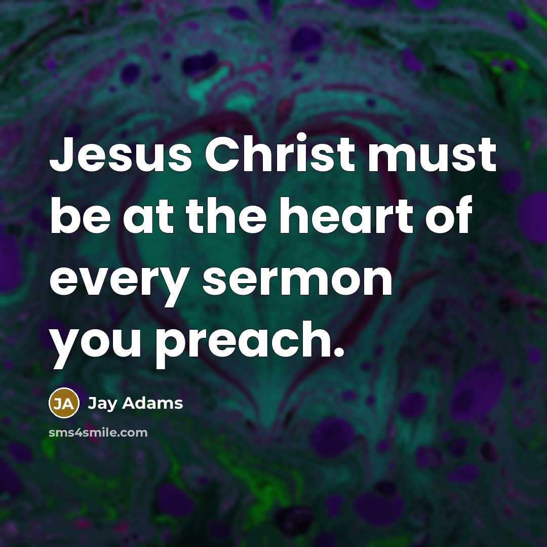 “Jesus Christ must be at the heart of every sermon…” quote by Jay Adams