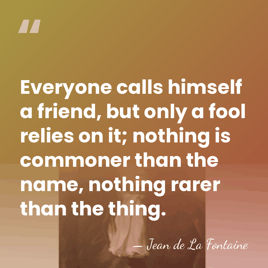 Everyone calls himself a friend, but only a fool relies on it;&hellip; - Jean de La Fontaine