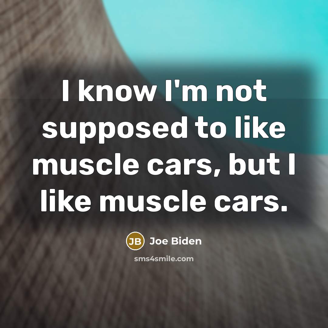 “I know I'm not supposed to like muscle cars, but…” quote by Joe Biden