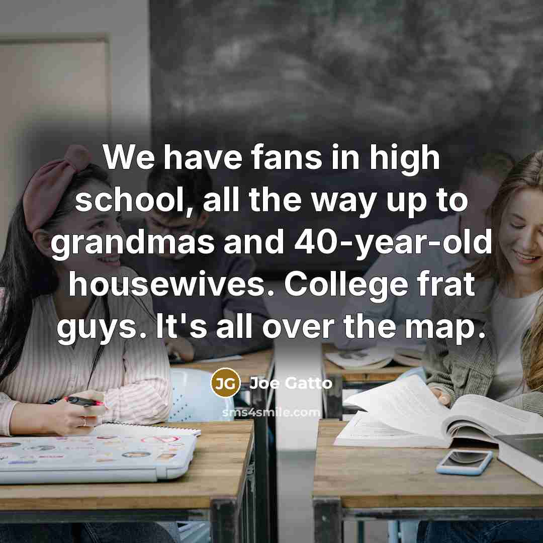 “We have fans in high school, all the way up…” quote by Joe Gatto