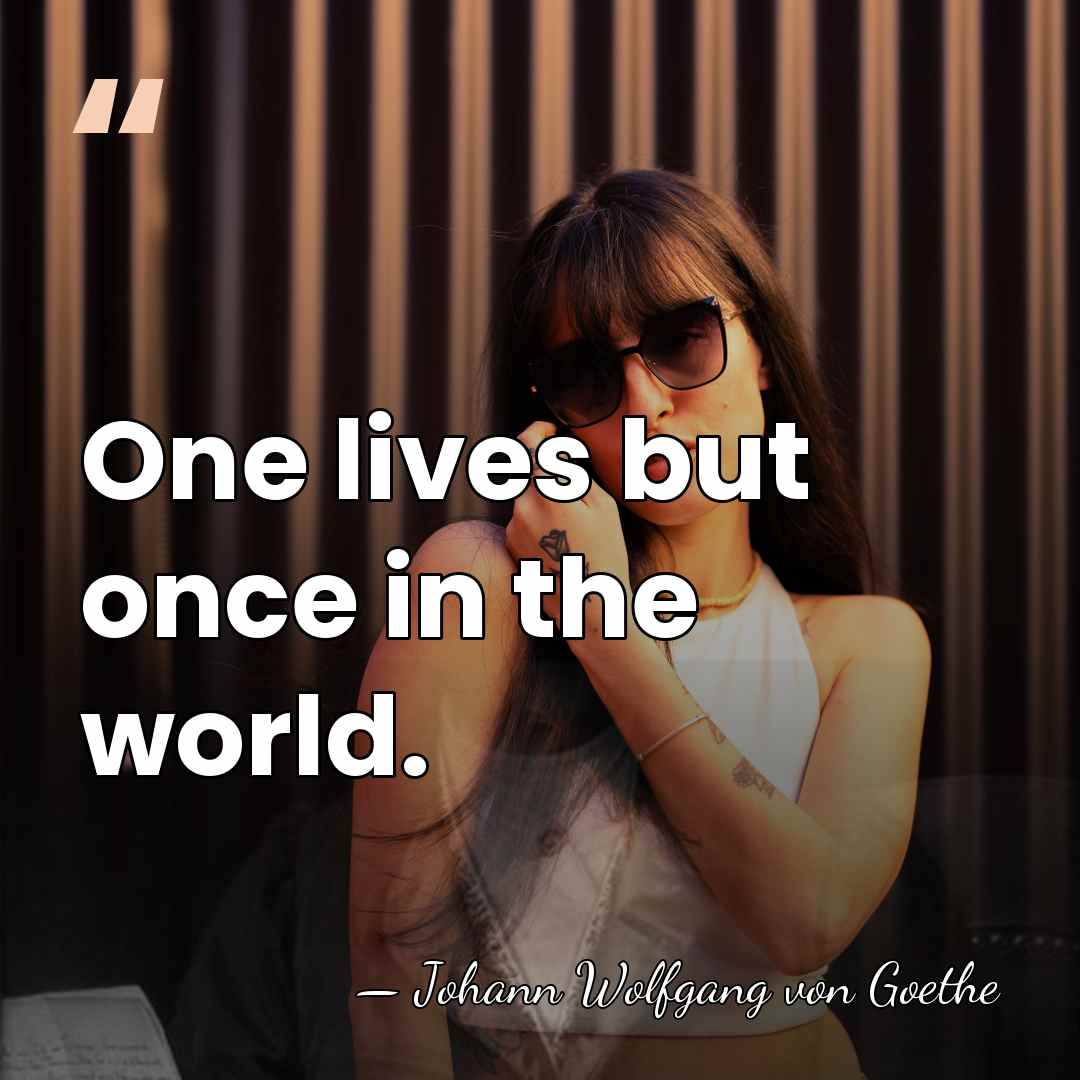 One lives but once in the world. - Johann Wolfgang von Goethe