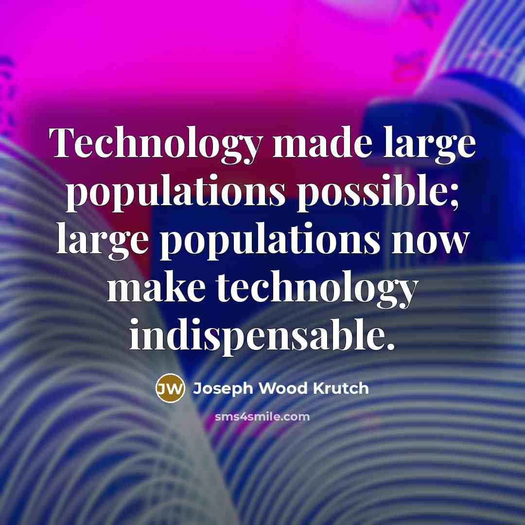 “Technology made large populations possible; large populations now make technology…” quote by Joseph Wood Krutch