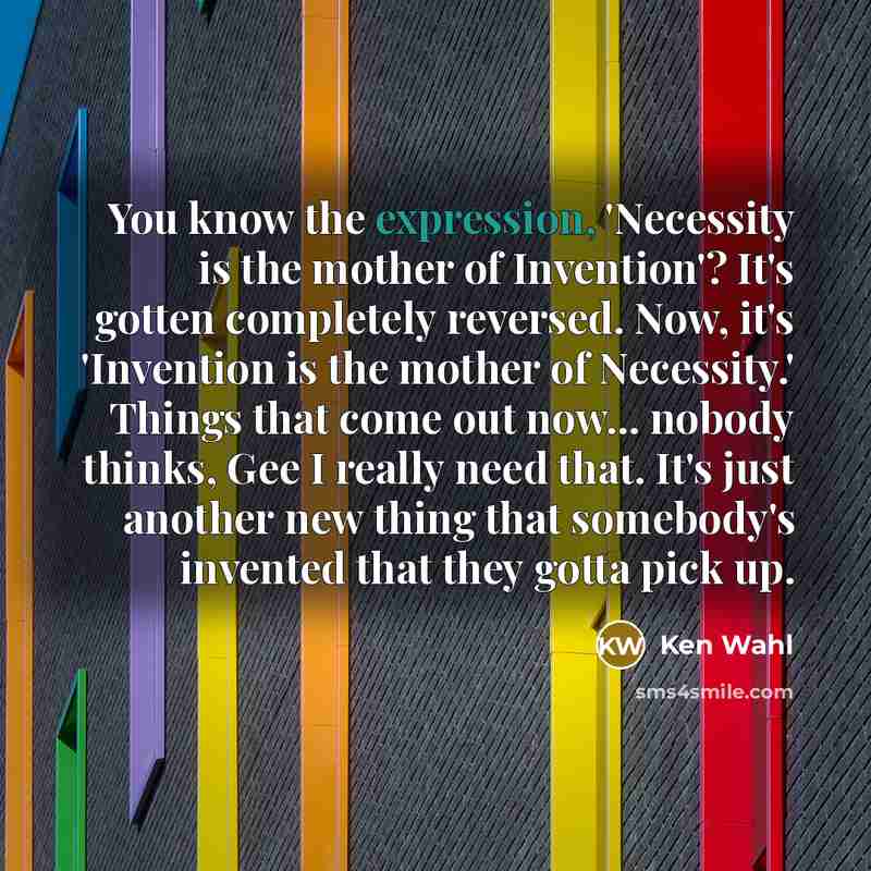 “You know the expression, 'Necessity is the mother of Invention'?…” quote by Ken Wahl