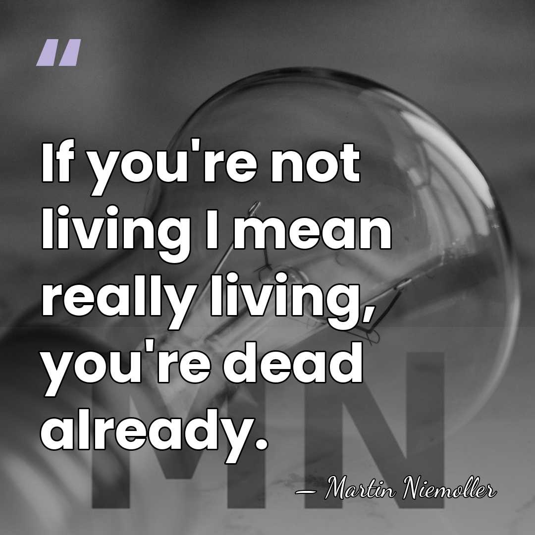 If you're not living I mean really living, you're dead already. - Martin Niemoller