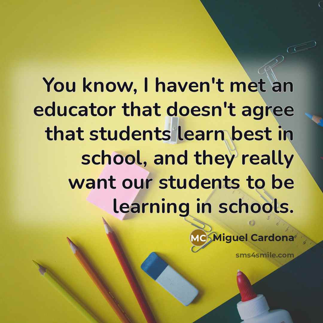 “You know, I haven't met an educator that doesn't agree…” quote by Miguel Cardona