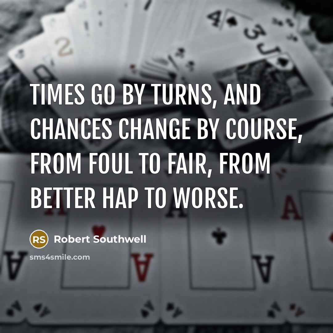 “Times go by turns, and chances change by course, from…” quote by Robert Southwell