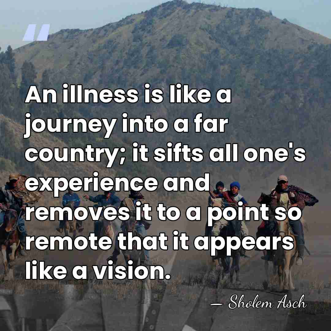 An illness is like a journey into a far country; it sifts&hellip; - Sholem Asch