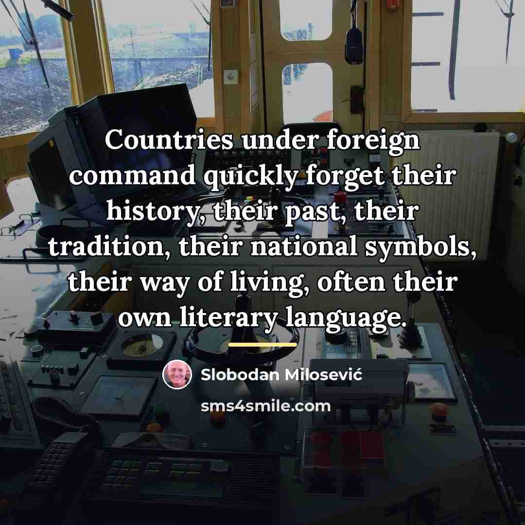 “Countries under foreign command quickly forget their history, their past,…” quote by Slobodan Milosević