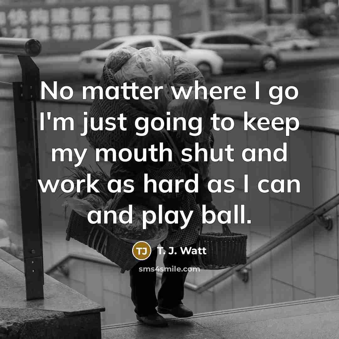 “No matter where I go I'm just going to keep…” quote by T. J. Watt