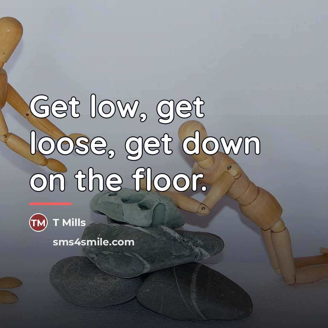 “Get low, get loose, get down on the floor.…” quote by T Mills