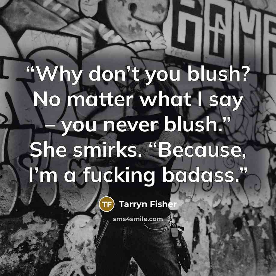 “Why don’t you blush? No matter what I say – you never blush.” She smirks. “Because, I’m a fucking badass.” quote by Tarryn Fisher