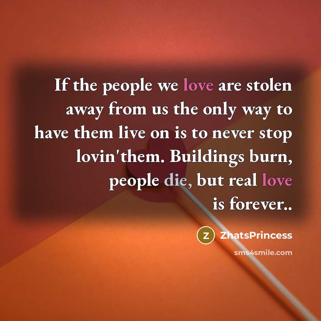 “If the people we love are stolen away from us the only way to have them live on is to never stop lovin'them. Buildings burn, people die, but real love is forever..” quote by ZhatsPrincess