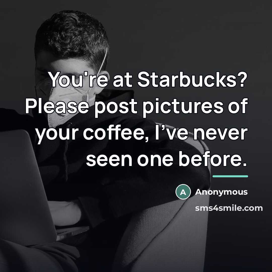 “You're at Starbucks? Please post pictures of your coffee, I've…” quote by Anonymous