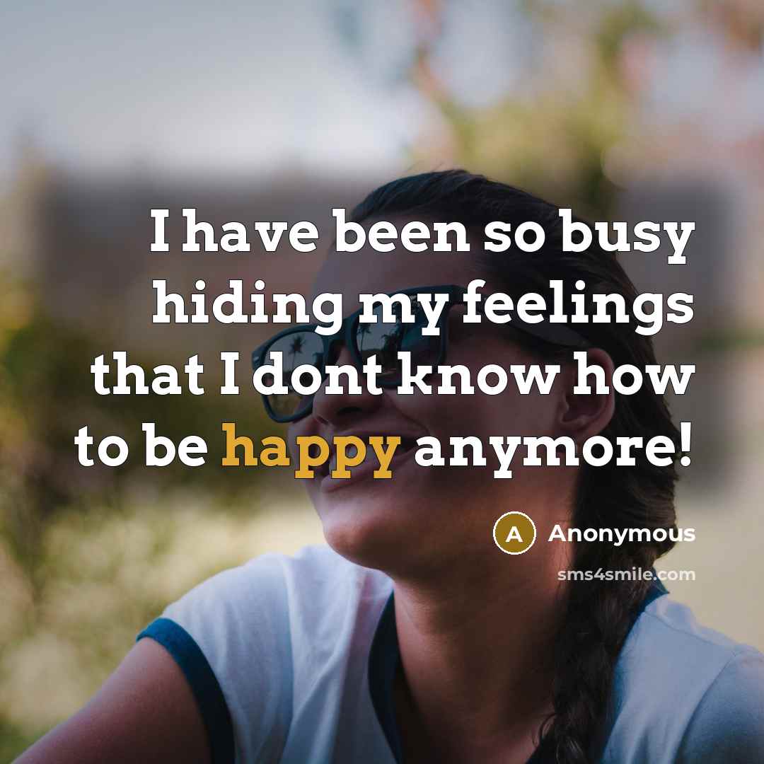 “I have been so busy hiding my feelings that I dont know how to be happy anymore!” quote by Anonymous