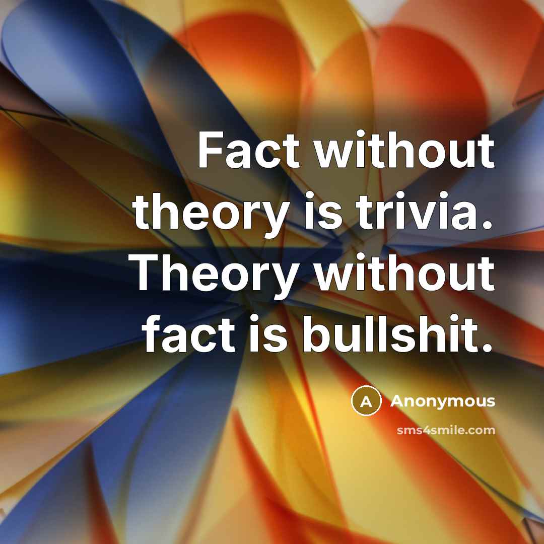 “Fact without theory is trivia. Theory without fact is bullshit.” quote by Anonymous