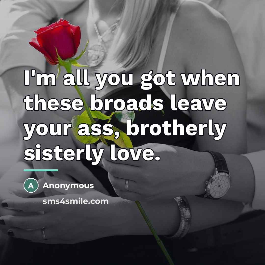 “I'm all you got when these broads leave your ass,…” quote by Anonymous