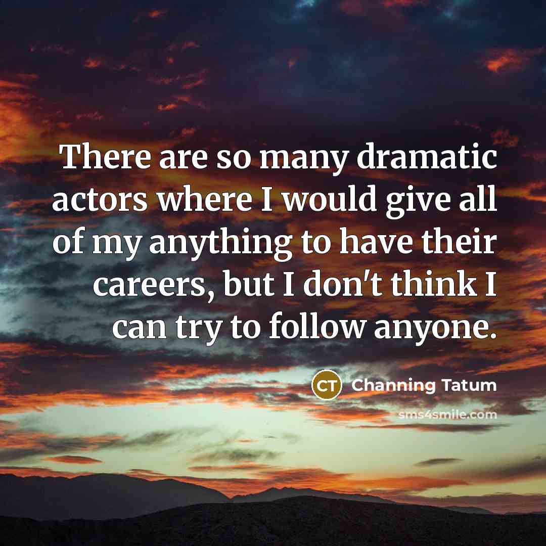 “There are so many dramatic actors where I would give…” quote by Channing Tatum
