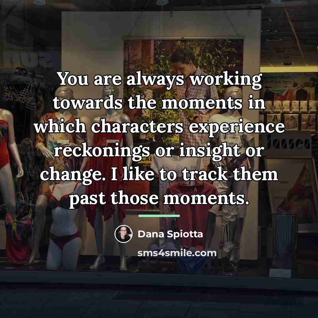 “You are always working towards the moments in which characters…” quote by Dana Spiotta