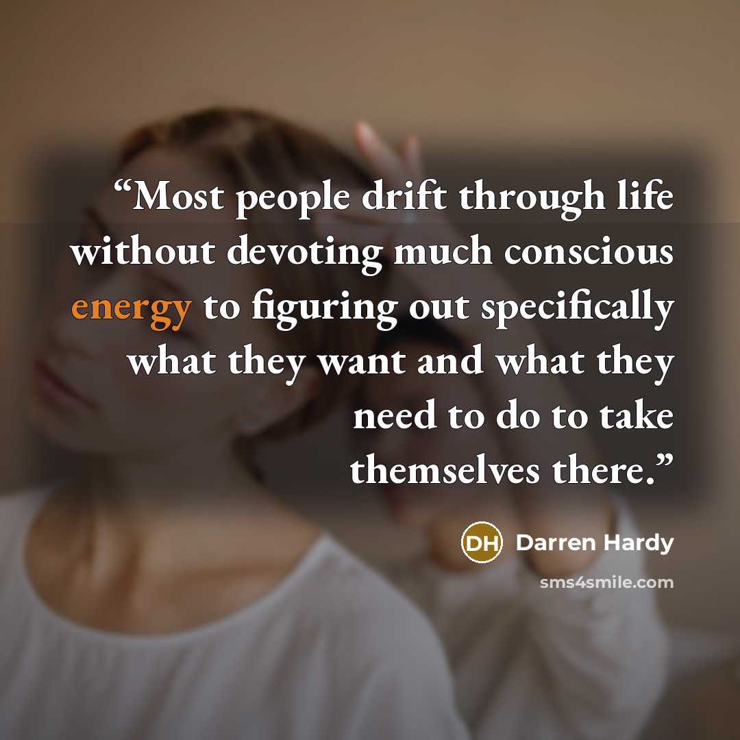 “Most people drift through life without devoting much conscious energy to figuring out specifically what they want and what they need to do to take themselves there.” quote by Darren Hardy