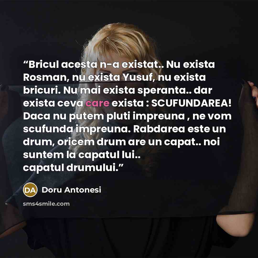 “Bricul acesta n-a existat.. Nu exista Rosman, nu exista Yusuf, nu exista bricuri. Nu mai exista speranta.. dar exista ceva care exista : SCUFUNDAREA! Daca nu putem pluti impreuna , ne vom scufunda impreuna. Rabdarea este un drum, oricem drum are un capat.. noi suntem la capatul lui.. capatul…” quote by Doru Antonesi